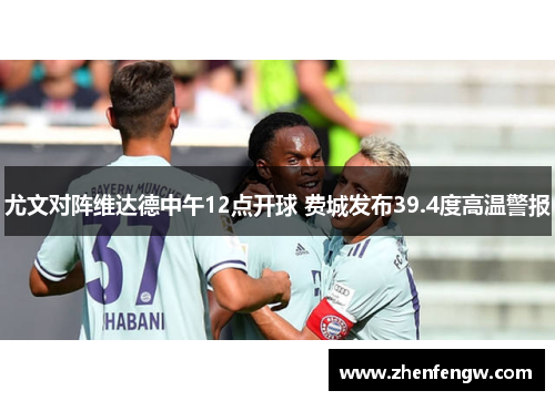 尤文对阵维达德中午12点开球 费城发布39.4度高温警报