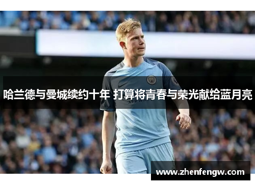 哈兰德与曼城续约十年 打算将青春与荣光献给蓝月亮