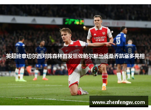 英超终章切尔西对阵森林首发恩佐帕尔默出战桑乔凯塞多亮相
