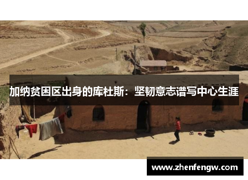 加纳贫困区出身的库杜斯：坚韧意志谱写中心生涯